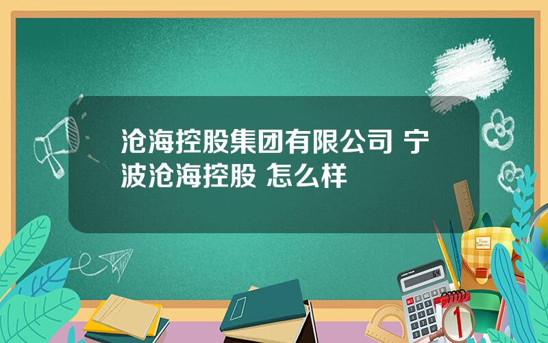 沧海控股集团有限公司 宁波沧海控股 怎么样